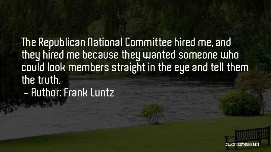 Frank Luntz Quotes: The Republican National Committee Hired Me, And They Hired Me Because They Wanted Someone Who Could Look Members Straight In
