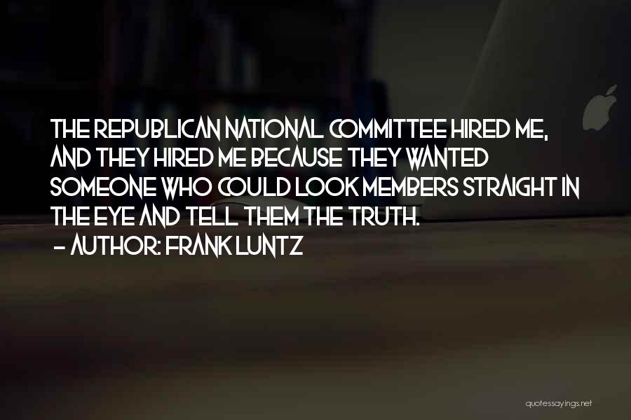 Frank Luntz Quotes: The Republican National Committee Hired Me, And They Hired Me Because They Wanted Someone Who Could Look Members Straight In