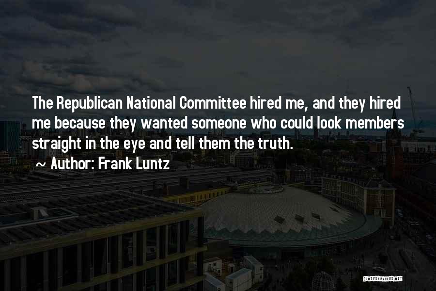 Frank Luntz Quotes: The Republican National Committee Hired Me, And They Hired Me Because They Wanted Someone Who Could Look Members Straight In