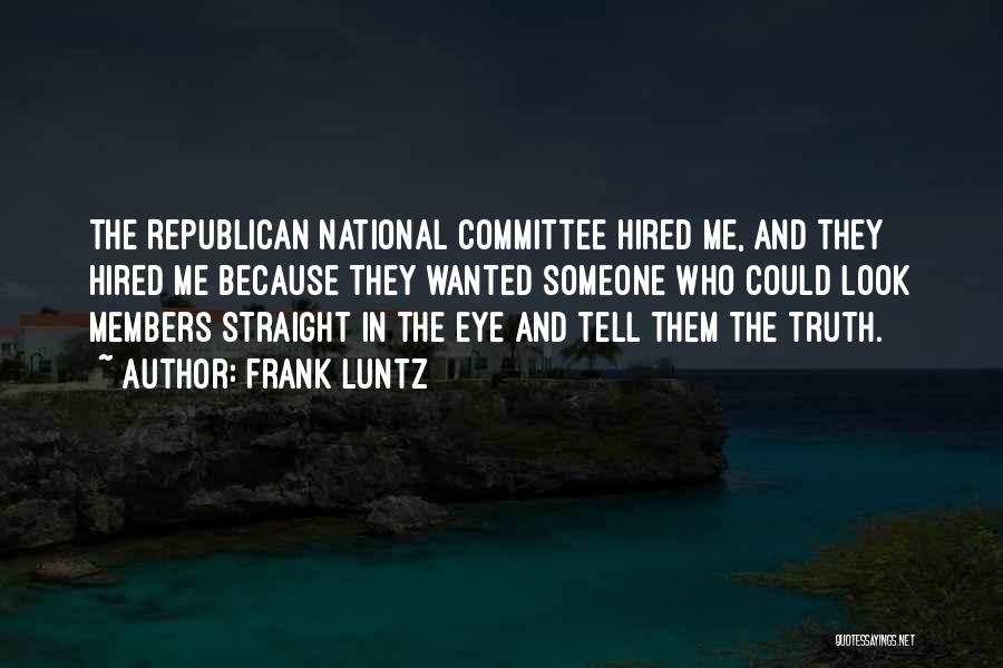 Frank Luntz Quotes: The Republican National Committee Hired Me, And They Hired Me Because They Wanted Someone Who Could Look Members Straight In