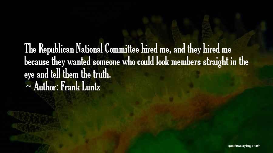 Frank Luntz Quotes: The Republican National Committee Hired Me, And They Hired Me Because They Wanted Someone Who Could Look Members Straight In