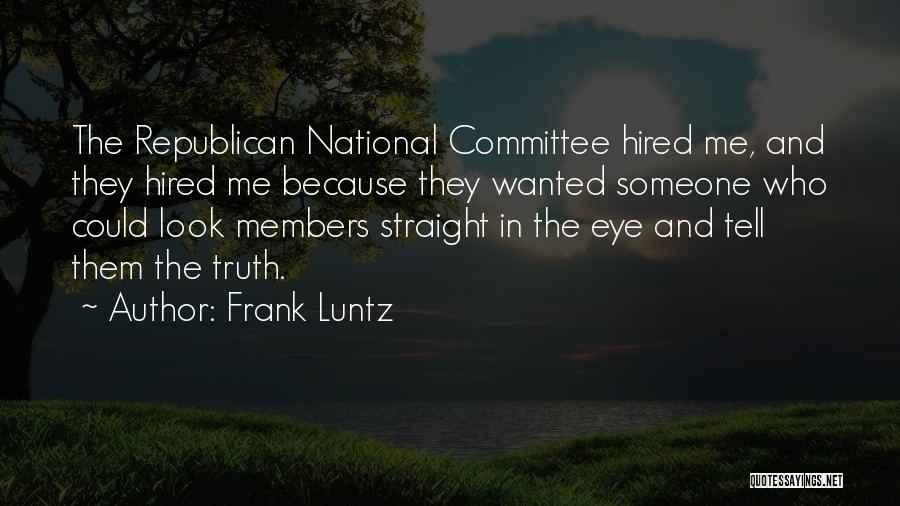 Frank Luntz Quotes: The Republican National Committee Hired Me, And They Hired Me Because They Wanted Someone Who Could Look Members Straight In
