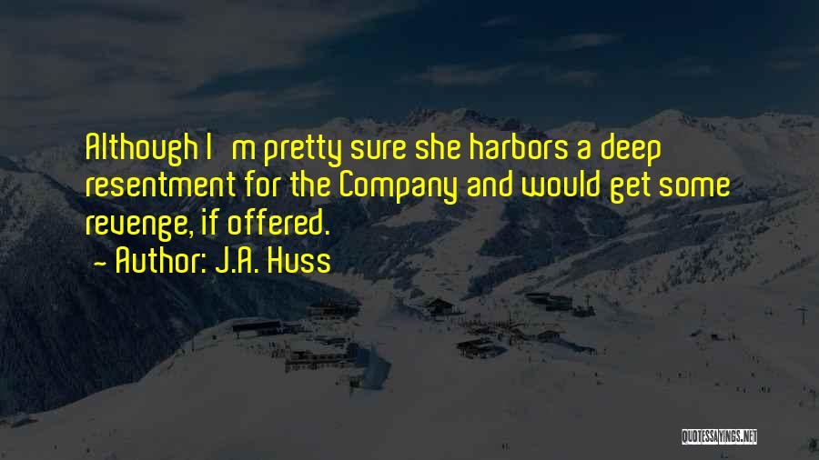 J.A. Huss Quotes: Although I'm Pretty Sure She Harbors A Deep Resentment For The Company And Would Get Some Revenge, If Offered.