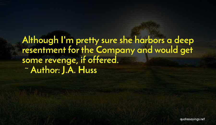 J.A. Huss Quotes: Although I'm Pretty Sure She Harbors A Deep Resentment For The Company And Would Get Some Revenge, If Offered.