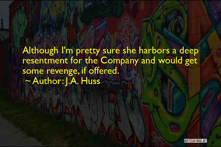 J.A. Huss Quotes: Although I'm Pretty Sure She Harbors A Deep Resentment For The Company And Would Get Some Revenge, If Offered.