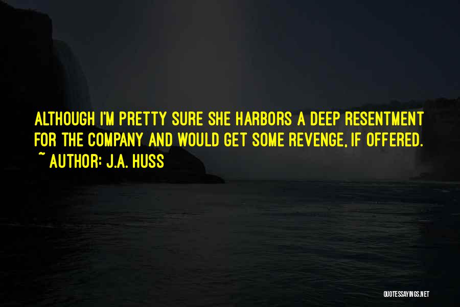 J.A. Huss Quotes: Although I'm Pretty Sure She Harbors A Deep Resentment For The Company And Would Get Some Revenge, If Offered.