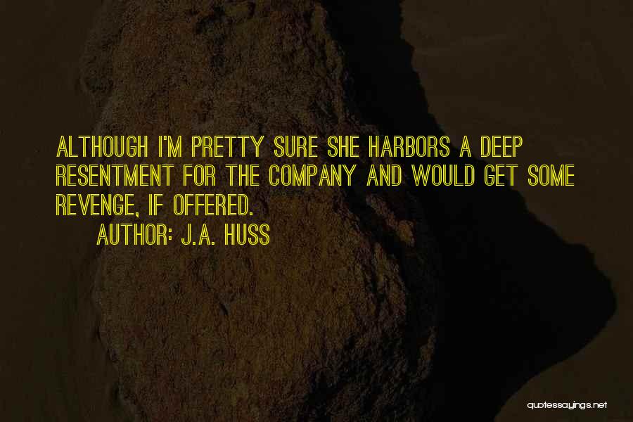 J.A. Huss Quotes: Although I'm Pretty Sure She Harbors A Deep Resentment For The Company And Would Get Some Revenge, If Offered.