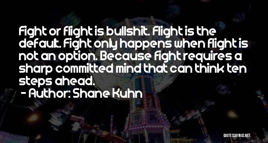 Shane Kuhn Quotes: Fight Or Flight Is Bullshit. Flight Is The Default. Fight Only Happens When Flight Is Not An Option. Because Fight