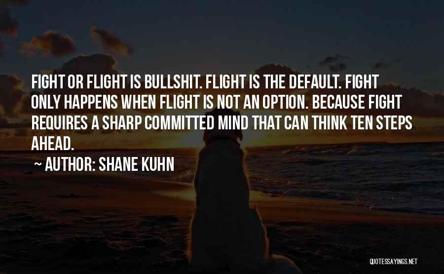 Shane Kuhn Quotes: Fight Or Flight Is Bullshit. Flight Is The Default. Fight Only Happens When Flight Is Not An Option. Because Fight