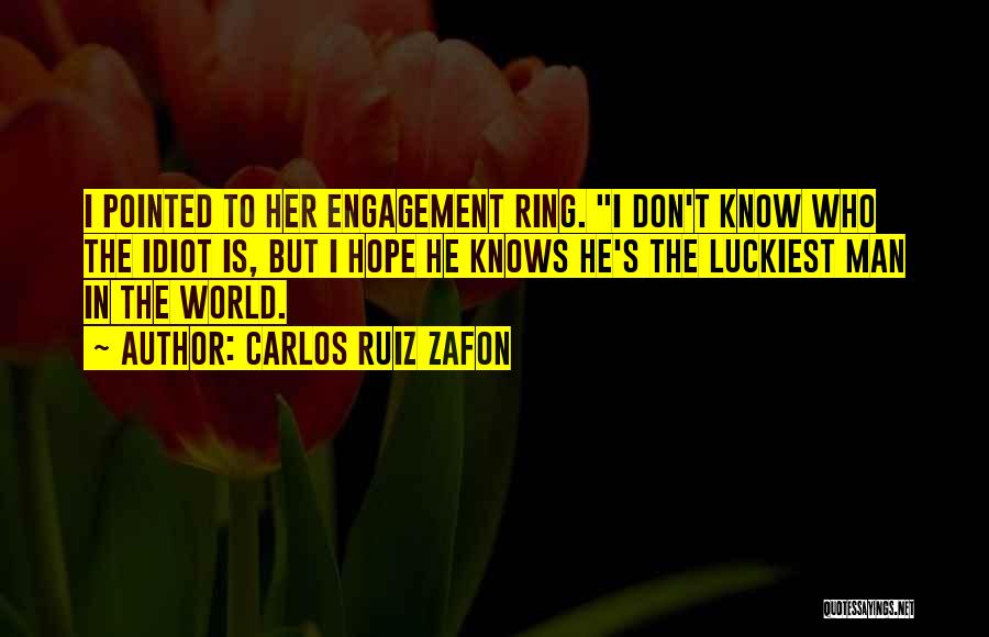 Carlos Ruiz Zafon Quotes: I Pointed To Her Engagement Ring. I Don't Know Who The Idiot Is, But I Hope He Knows He's The