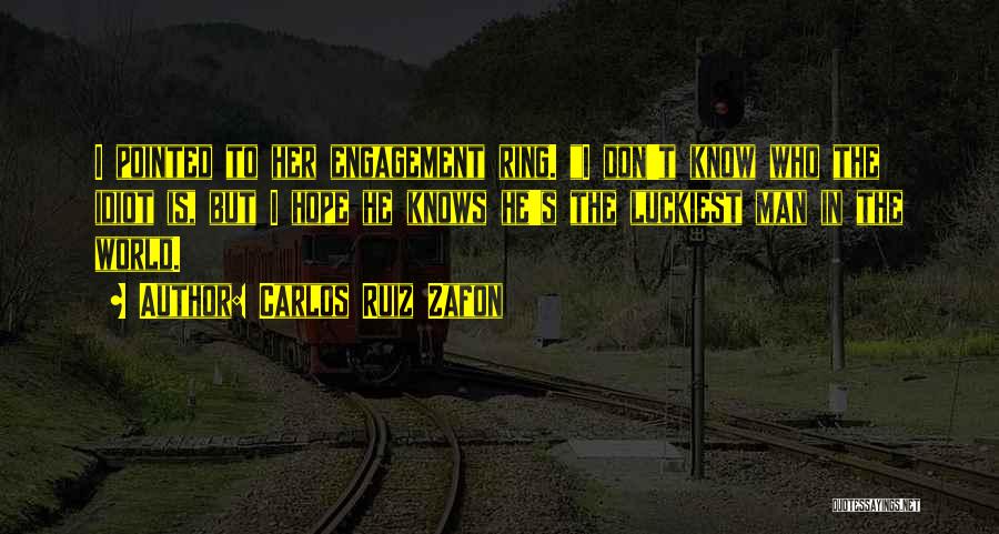 Carlos Ruiz Zafon Quotes: I Pointed To Her Engagement Ring. I Don't Know Who The Idiot Is, But I Hope He Knows He's The