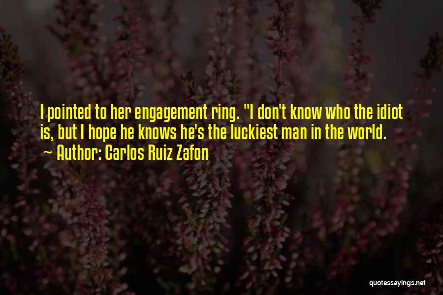 Carlos Ruiz Zafon Quotes: I Pointed To Her Engagement Ring. I Don't Know Who The Idiot Is, But I Hope He Knows He's The