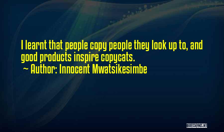 Innocent Mwatsikesimbe Quotes: I Learnt That People Copy People They Look Up To, And Good Products Inspire Copycats.