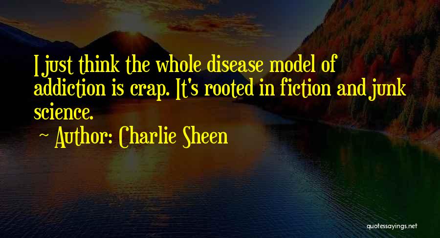 Charlie Sheen Quotes: I Just Think The Whole Disease Model Of Addiction Is Crap. It's Rooted In Fiction And Junk Science.