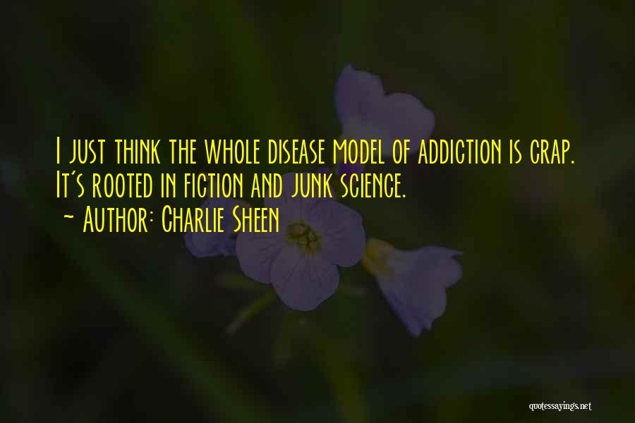 Charlie Sheen Quotes: I Just Think The Whole Disease Model Of Addiction Is Crap. It's Rooted In Fiction And Junk Science.