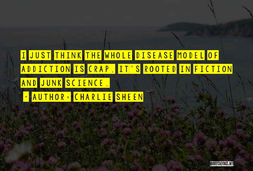 Charlie Sheen Quotes: I Just Think The Whole Disease Model Of Addiction Is Crap. It's Rooted In Fiction And Junk Science.