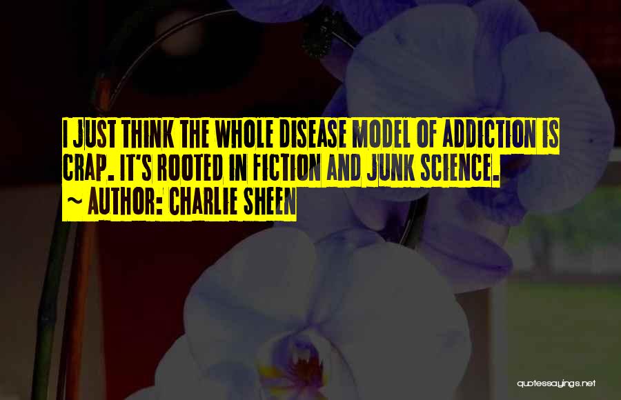 Charlie Sheen Quotes: I Just Think The Whole Disease Model Of Addiction Is Crap. It's Rooted In Fiction And Junk Science.