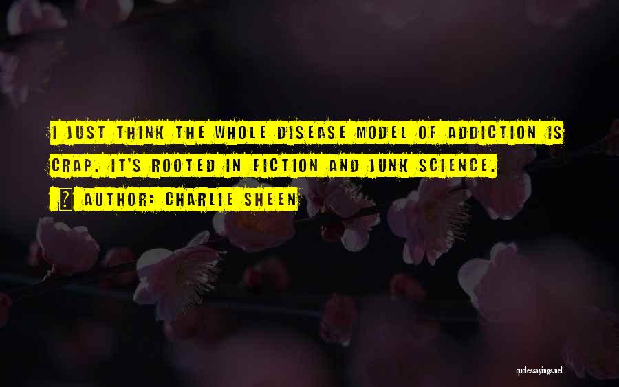 Charlie Sheen Quotes: I Just Think The Whole Disease Model Of Addiction Is Crap. It's Rooted In Fiction And Junk Science.