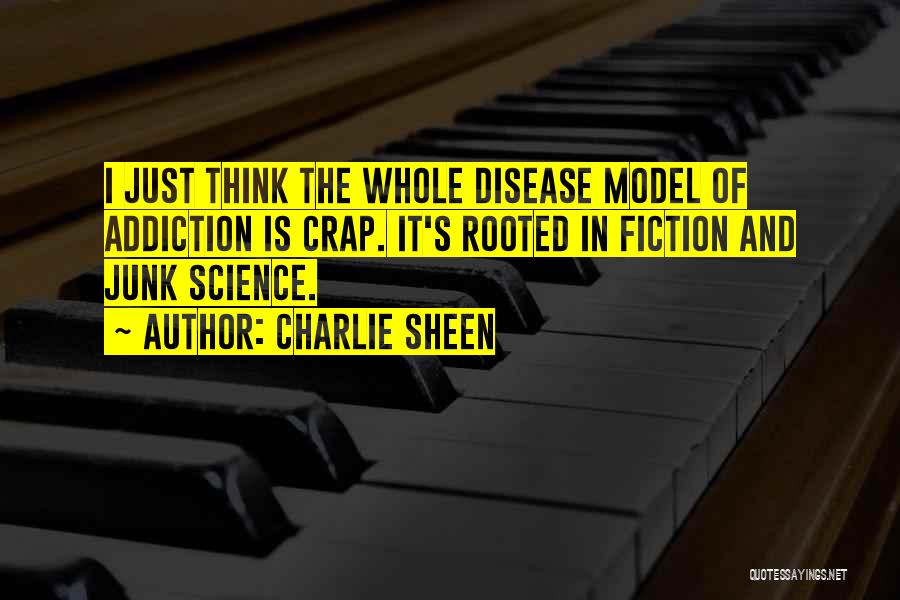 Charlie Sheen Quotes: I Just Think The Whole Disease Model Of Addiction Is Crap. It's Rooted In Fiction And Junk Science.