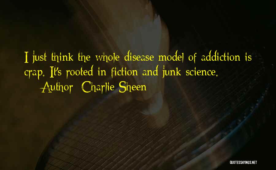 Charlie Sheen Quotes: I Just Think The Whole Disease Model Of Addiction Is Crap. It's Rooted In Fiction And Junk Science.