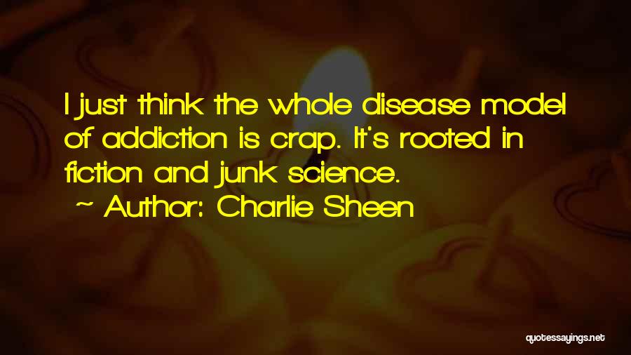 Charlie Sheen Quotes: I Just Think The Whole Disease Model Of Addiction Is Crap. It's Rooted In Fiction And Junk Science.