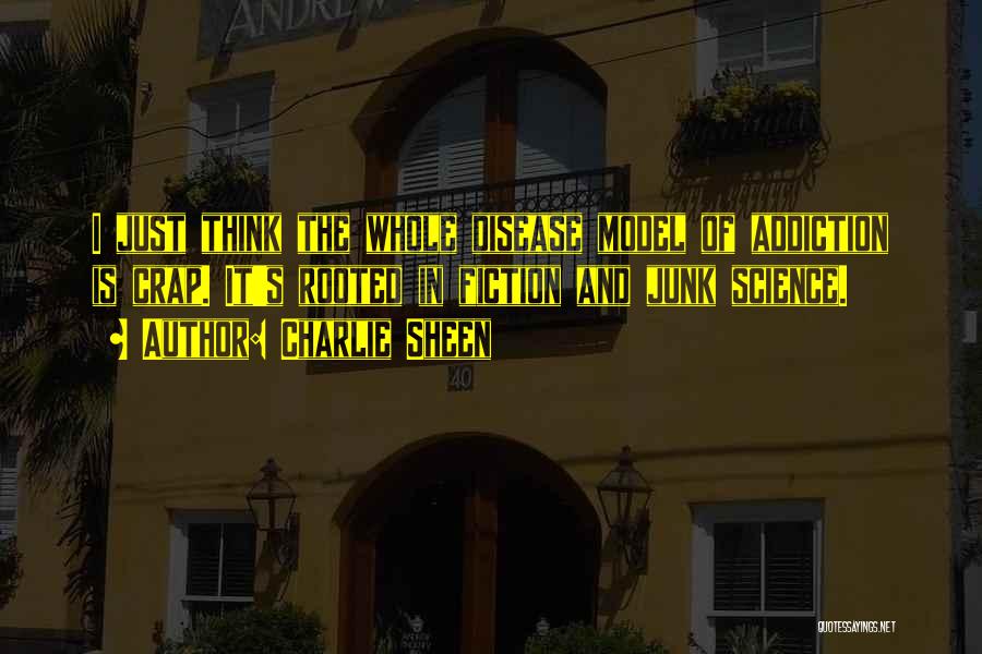 Charlie Sheen Quotes: I Just Think The Whole Disease Model Of Addiction Is Crap. It's Rooted In Fiction And Junk Science.