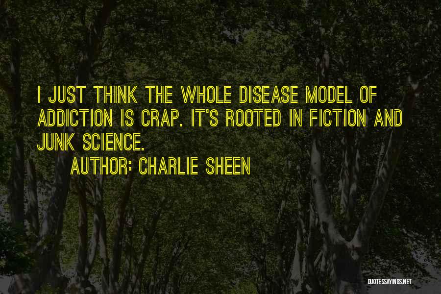 Charlie Sheen Quotes: I Just Think The Whole Disease Model Of Addiction Is Crap. It's Rooted In Fiction And Junk Science.