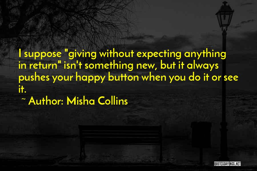 Misha Collins Quotes: I Suppose Giving Without Expecting Anything In Return Isn't Something New, But It Always Pushes Your Happy Button When You