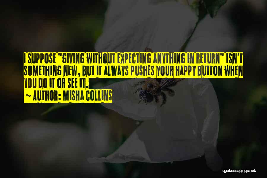 Misha Collins Quotes: I Suppose Giving Without Expecting Anything In Return Isn't Something New, But It Always Pushes Your Happy Button When You