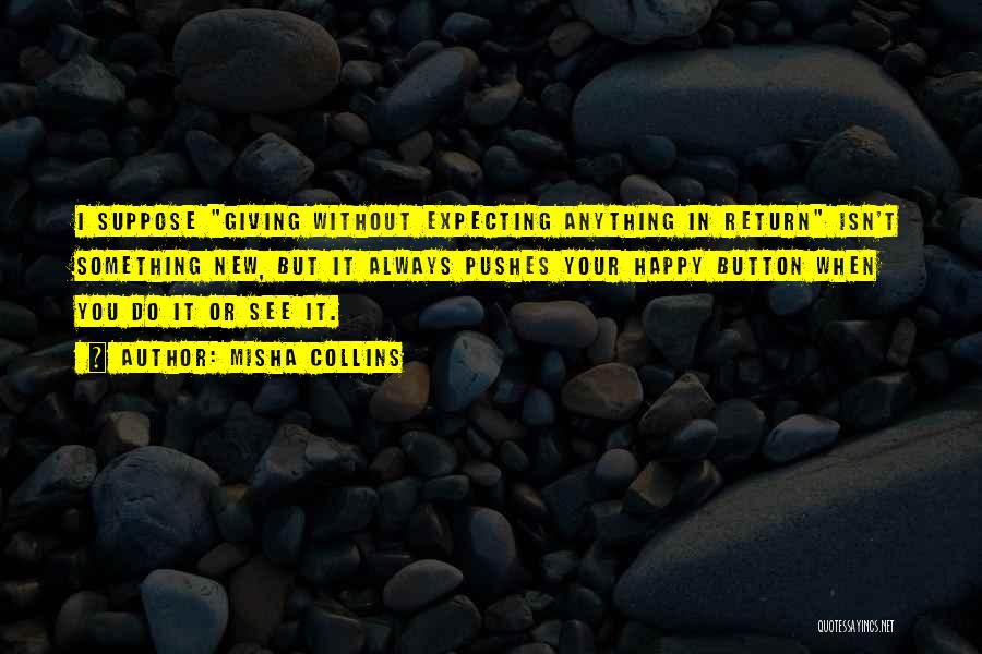 Misha Collins Quotes: I Suppose Giving Without Expecting Anything In Return Isn't Something New, But It Always Pushes Your Happy Button When You