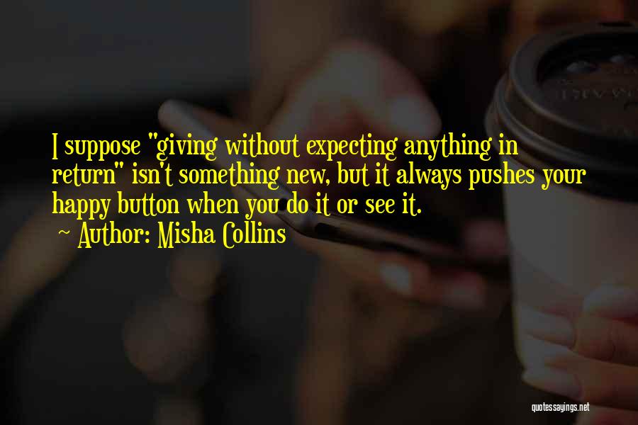 Misha Collins Quotes: I Suppose Giving Without Expecting Anything In Return Isn't Something New, But It Always Pushes Your Happy Button When You