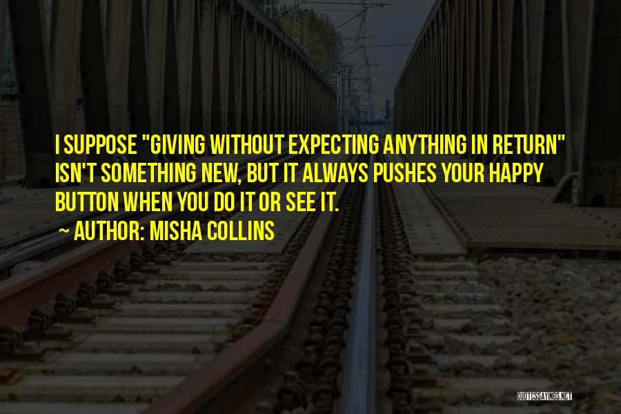 Misha Collins Quotes: I Suppose Giving Without Expecting Anything In Return Isn't Something New, But It Always Pushes Your Happy Button When You