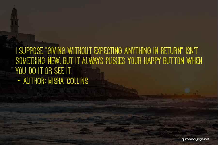 Misha Collins Quotes: I Suppose Giving Without Expecting Anything In Return Isn't Something New, But It Always Pushes Your Happy Button When You