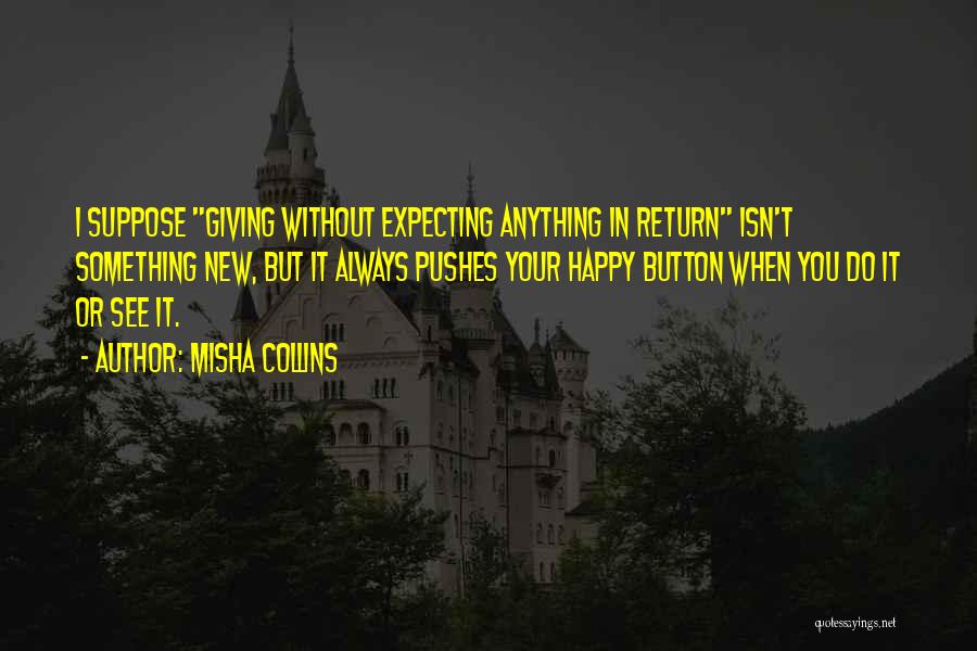 Misha Collins Quotes: I Suppose Giving Without Expecting Anything In Return Isn't Something New, But It Always Pushes Your Happy Button When You
