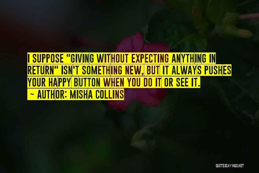 Misha Collins Quotes: I Suppose Giving Without Expecting Anything In Return Isn't Something New, But It Always Pushes Your Happy Button When You