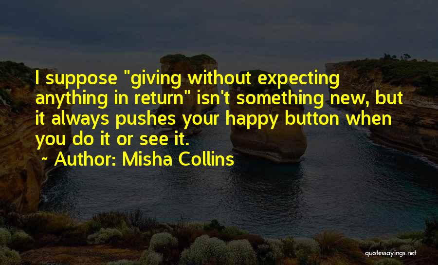 Misha Collins Quotes: I Suppose Giving Without Expecting Anything In Return Isn't Something New, But It Always Pushes Your Happy Button When You