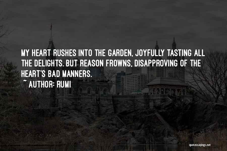 Rumi Quotes: My Heart Rushes Into The Garden, Joyfully Tasting All The Delights. But Reason Frowns, Disapproving Of The Heart's Bad Manners.