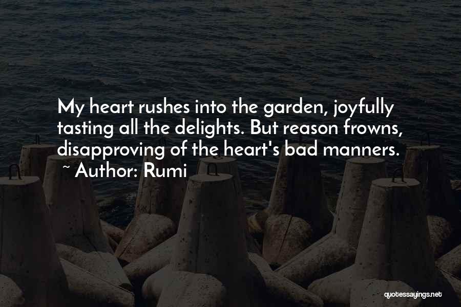 Rumi Quotes: My Heart Rushes Into The Garden, Joyfully Tasting All The Delights. But Reason Frowns, Disapproving Of The Heart's Bad Manners.