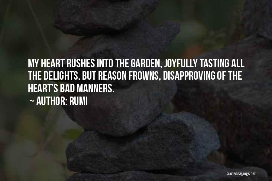 Rumi Quotes: My Heart Rushes Into The Garden, Joyfully Tasting All The Delights. But Reason Frowns, Disapproving Of The Heart's Bad Manners.