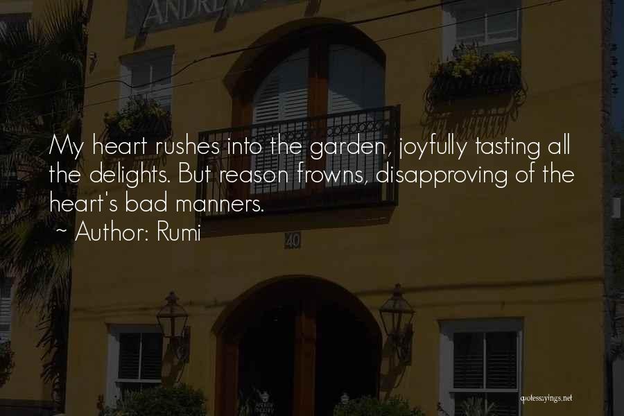 Rumi Quotes: My Heart Rushes Into The Garden, Joyfully Tasting All The Delights. But Reason Frowns, Disapproving Of The Heart's Bad Manners.