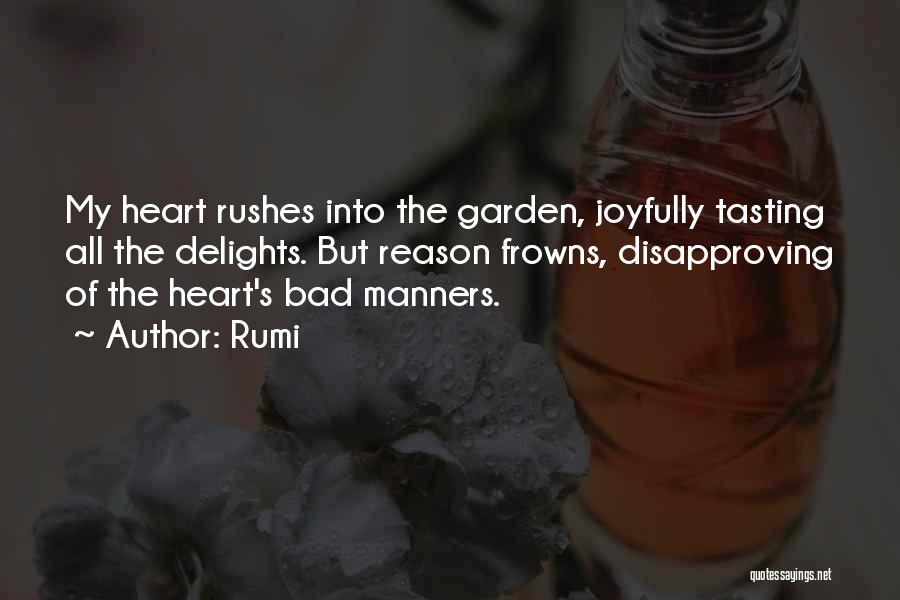 Rumi Quotes: My Heart Rushes Into The Garden, Joyfully Tasting All The Delights. But Reason Frowns, Disapproving Of The Heart's Bad Manners.
