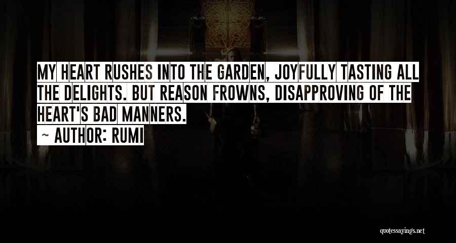 Rumi Quotes: My Heart Rushes Into The Garden, Joyfully Tasting All The Delights. But Reason Frowns, Disapproving Of The Heart's Bad Manners.