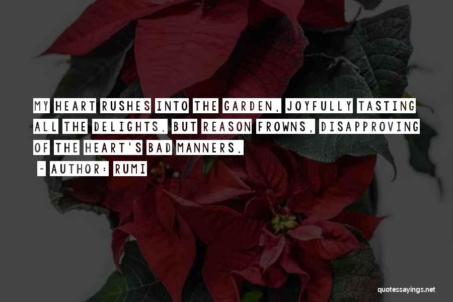 Rumi Quotes: My Heart Rushes Into The Garden, Joyfully Tasting All The Delights. But Reason Frowns, Disapproving Of The Heart's Bad Manners.