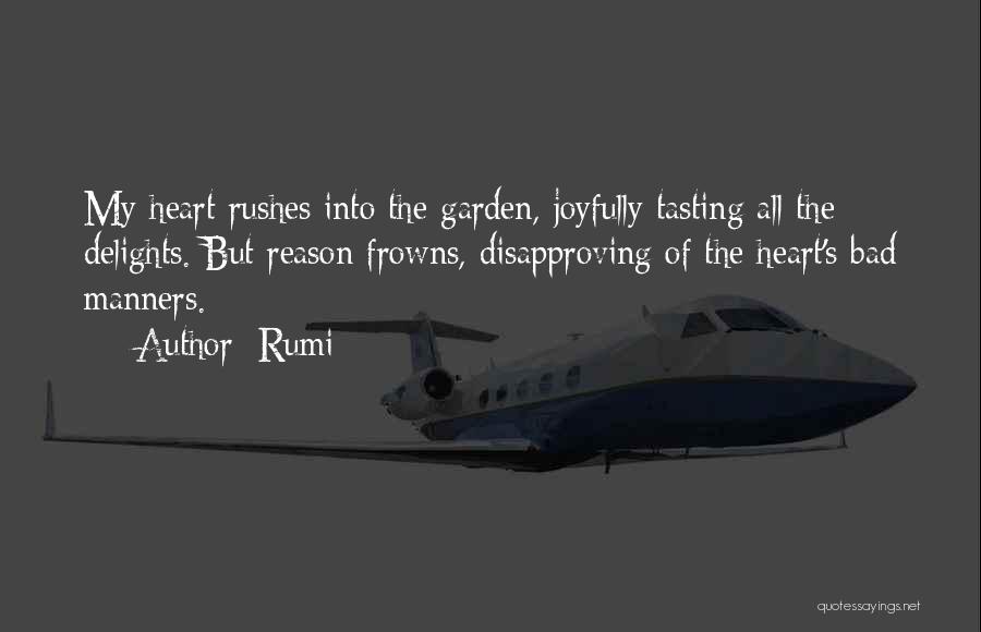 Rumi Quotes: My Heart Rushes Into The Garden, Joyfully Tasting All The Delights. But Reason Frowns, Disapproving Of The Heart's Bad Manners.