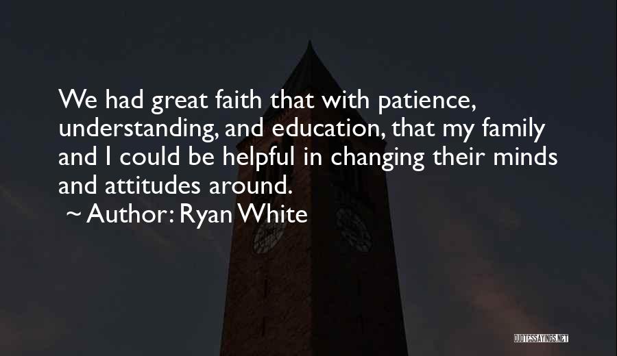 Ryan White Quotes: We Had Great Faith That With Patience, Understanding, And Education, That My Family And I Could Be Helpful In Changing