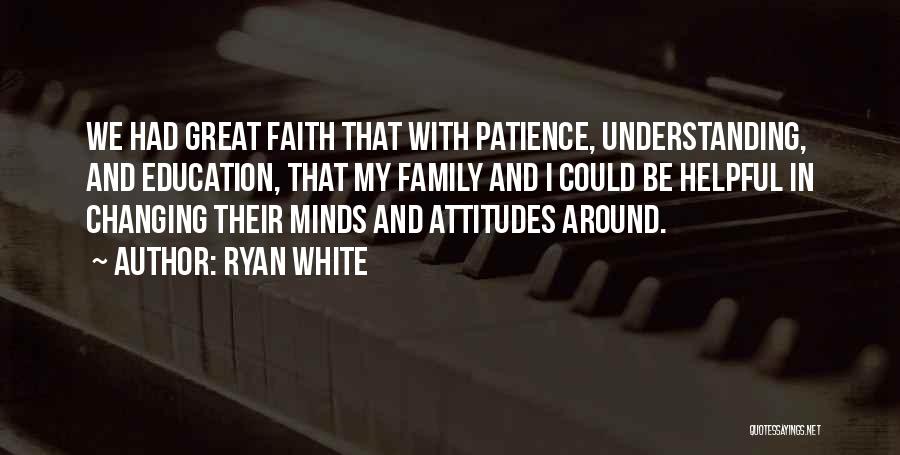 Ryan White Quotes: We Had Great Faith That With Patience, Understanding, And Education, That My Family And I Could Be Helpful In Changing