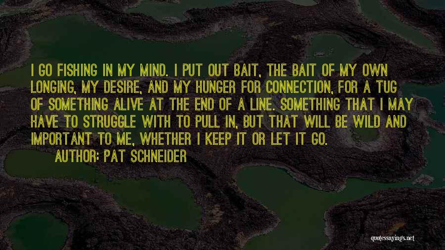 Pat Schneider Quotes: I Go Fishing In My Mind. I Put Out Bait, The Bait Of My Own Longing, My Desire, And My