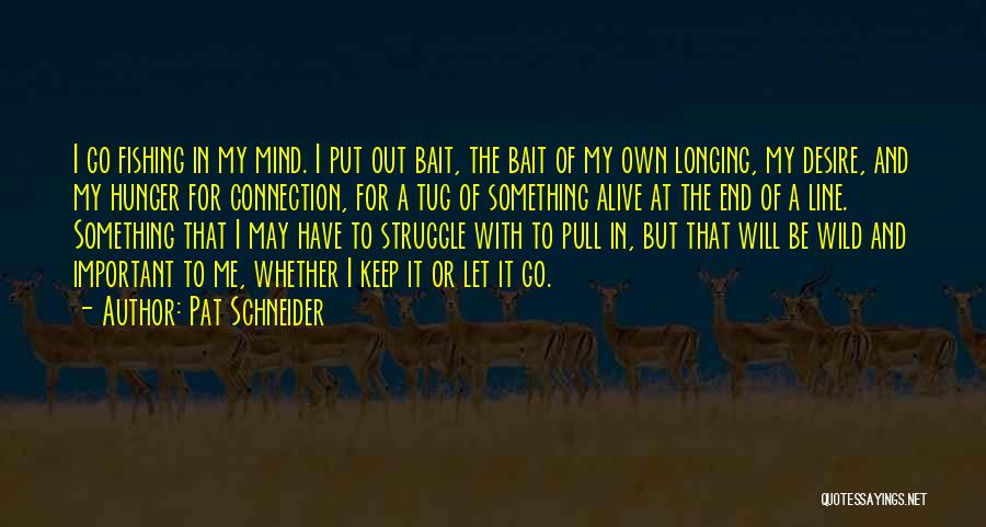 Pat Schneider Quotes: I Go Fishing In My Mind. I Put Out Bait, The Bait Of My Own Longing, My Desire, And My