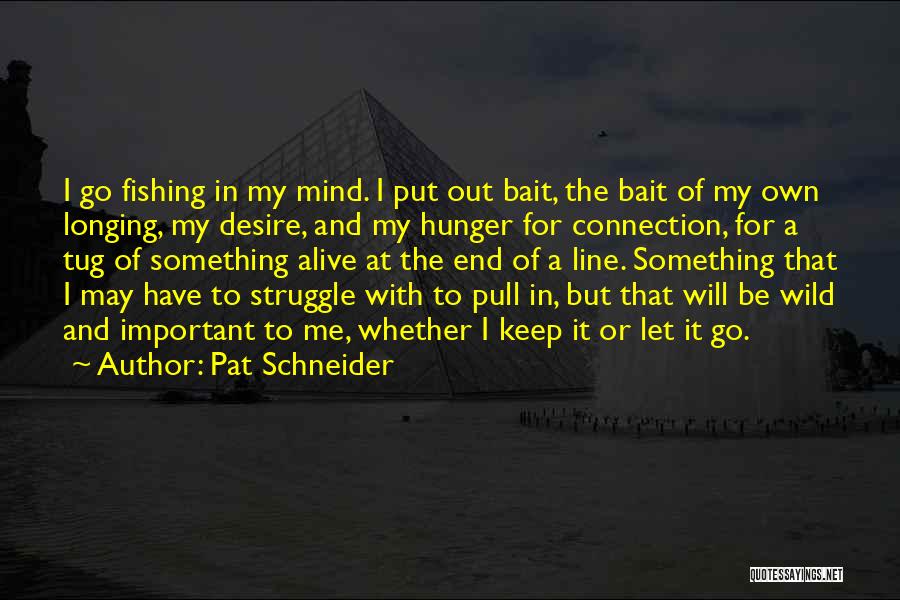Pat Schneider Quotes: I Go Fishing In My Mind. I Put Out Bait, The Bait Of My Own Longing, My Desire, And My