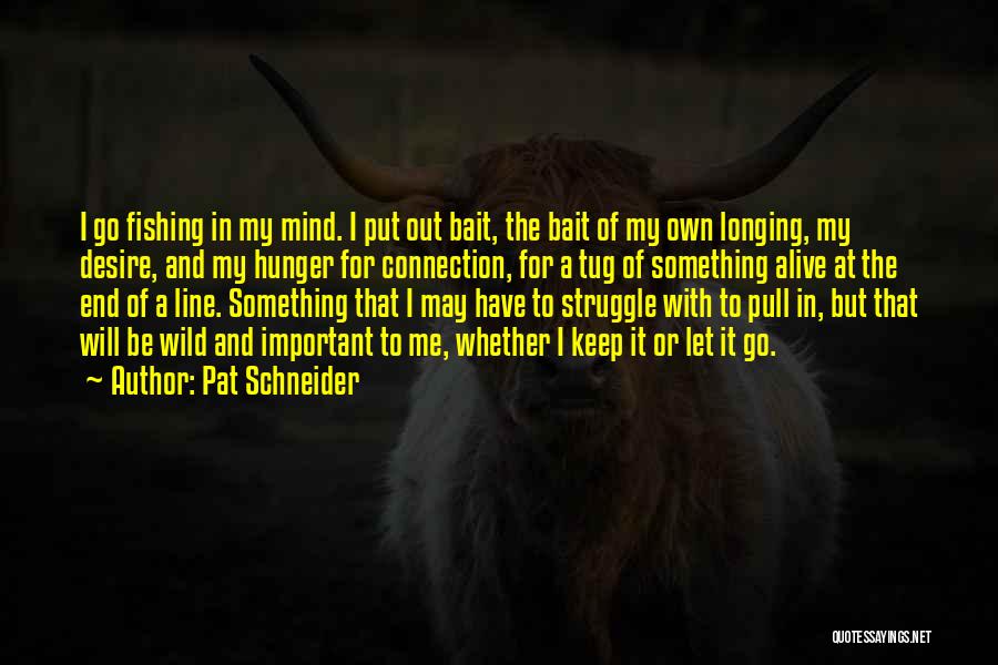 Pat Schneider Quotes: I Go Fishing In My Mind. I Put Out Bait, The Bait Of My Own Longing, My Desire, And My